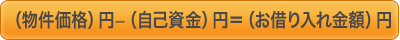 （物件価格）円−（自己資金）円＝（お借り入れ金額）円